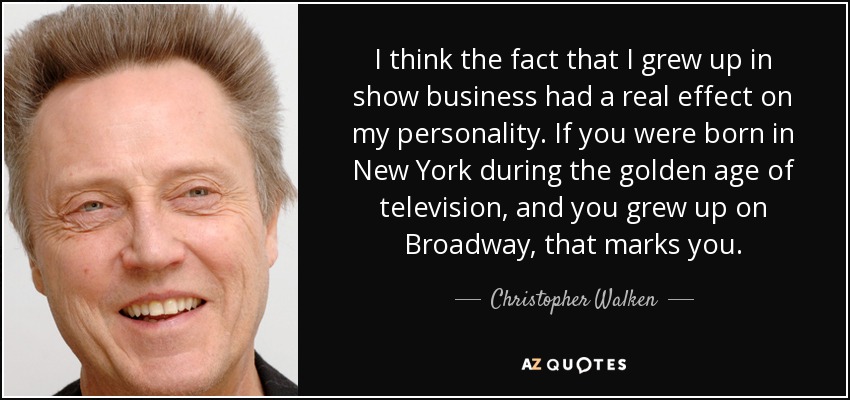 I think the fact that I grew up in show business had a real effect on my personality. If you were born in New York during the golden age of television, and you grew up on Broadway, that marks you. - Christopher Walken