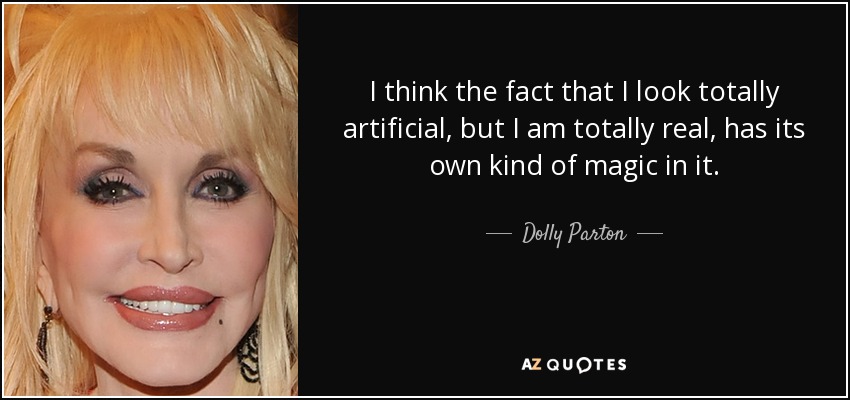 I think the fact that I look totally artificial, but I am totally real, has its own kind of magic in it. - Dolly Parton