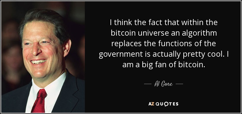 I think the fact that within the bitcoin universe an algorithm replaces the functions of the government is actually pretty cool. I am a big fan of bitcoin. - Al Gore