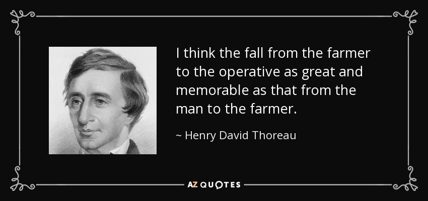 I think the fall from the farmer to the operative as great and memorable as that from the man to the farmer. - Henry David Thoreau