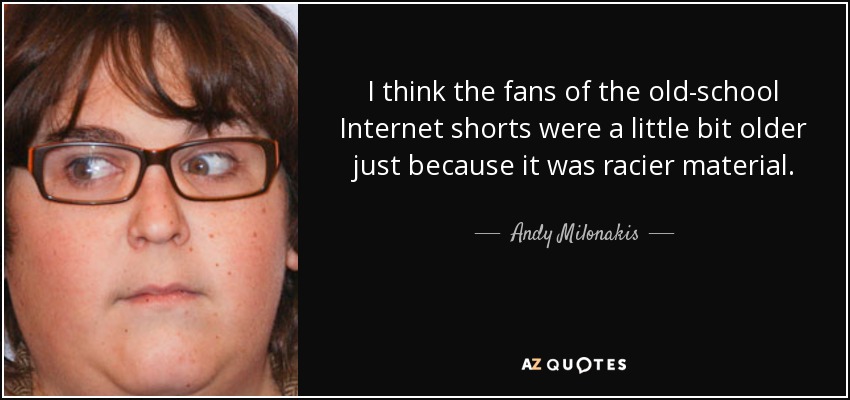 I think the fans of the old-school Internet shorts were a little bit older just because it was racier material. - Andy Milonakis