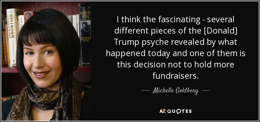 I think the fascinating - several different pieces of the [Donald] Trump psyche revealed by what happened today and one of them is this decision not to hold more fundraisers. - Michelle Goldberg