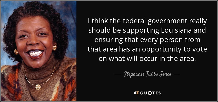 I think the federal government really should be supporting Louisiana and ensuring that every person from that area has an opportunity to vote on what will occur in the area. - Stephanie Tubbs Jones