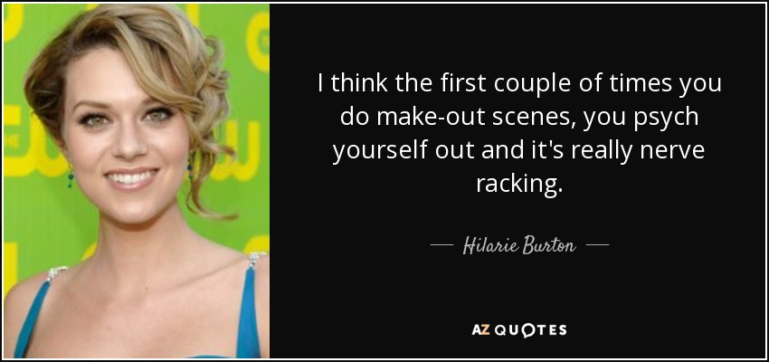 I think the first couple of times you do make-out scenes, you psych yourself out and it's really nerve racking. - Hilarie Burton
