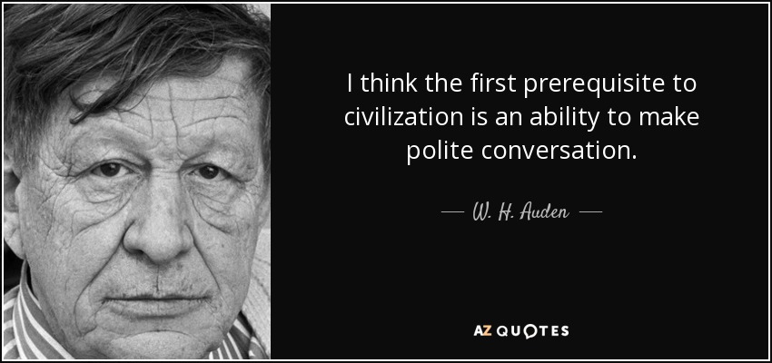 I think the first prerequisite to civilization is an ability to make polite conversation. - W. H. Auden