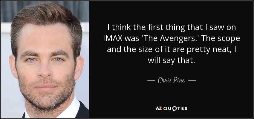 I think the first thing that I saw on IMAX was 'The Avengers.' The scope and the size of it are pretty neat, I will say that. - Chris Pine