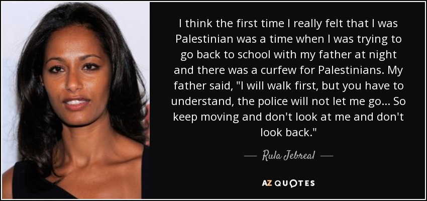 I think the first time I really felt that I was Palestinian was a time when I was trying to go back to school with my father at night and there was a curfew for Palestinians. My father said, 