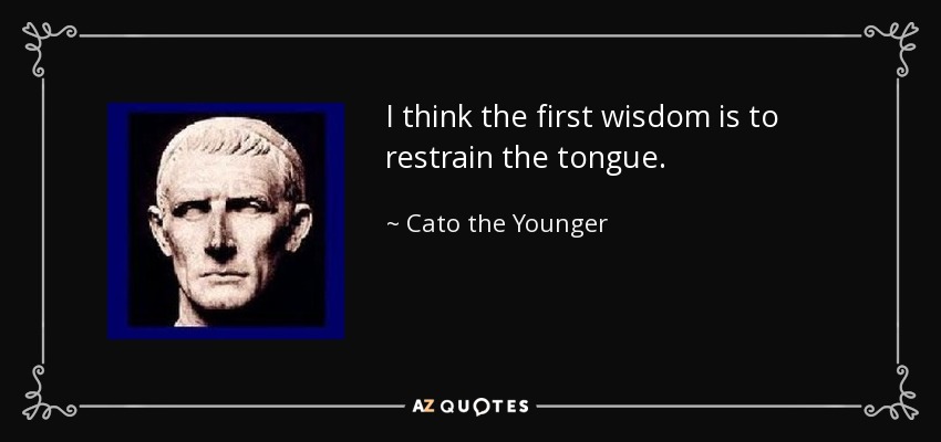 I think the first wisdom is to restrain the tongue. - Cato the Younger