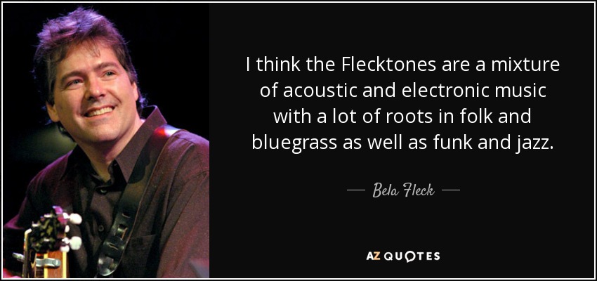 I think the Flecktones are a mixture of acoustic and electronic music with a lot of roots in folk and bluegrass as well as funk and jazz. - Bela Fleck