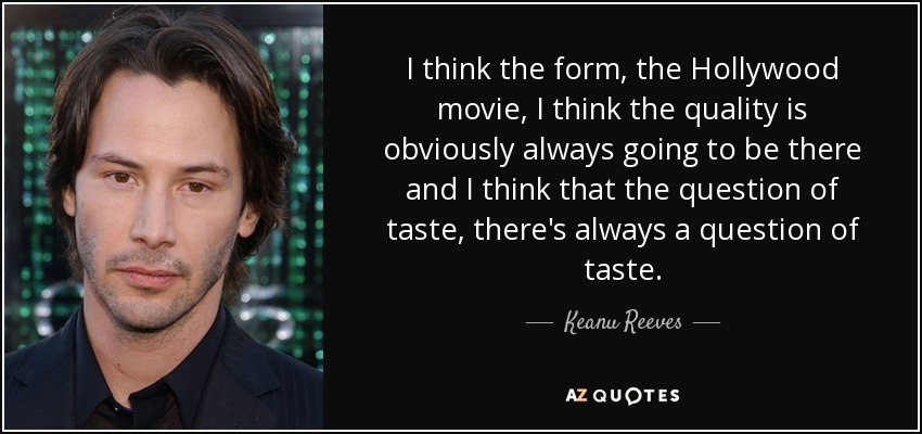 I think the form, the Hollywood movie, I think the quality is obviously always going to be there and I think that the question of taste, there's always a question of taste. - Keanu Reeves