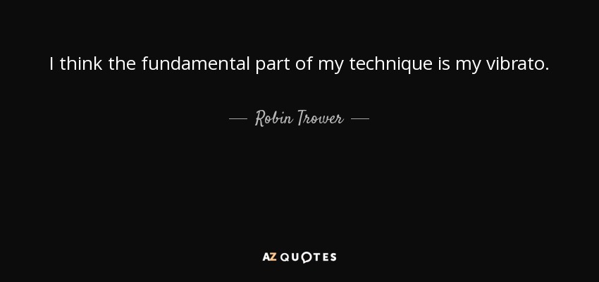 I think the fundamental part of my technique is my vibrato. - Robin Trower