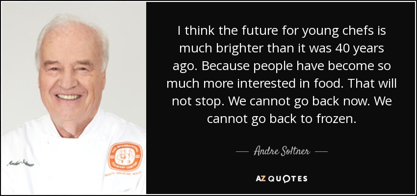 I think the future for young chefs is much brighter than it was 40 years ago. Because people have become so much more interested in food. That will not stop. We cannot go back now. We cannot go back to frozen. - Andre Soltner