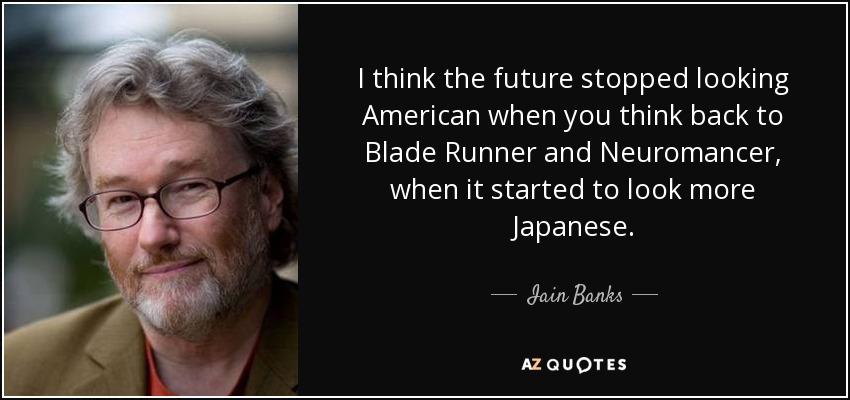 I think the future stopped looking American when you think back to Blade Runner and Neuromancer, when it started to look more Japanese. - Iain Banks