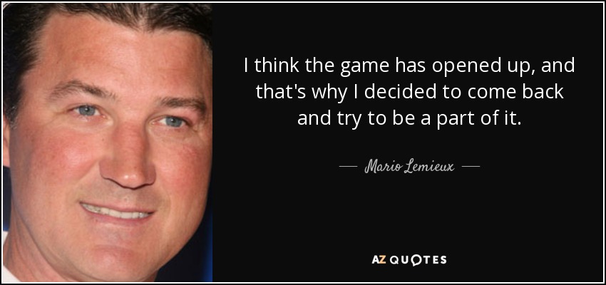 I think the game has opened up, and that's why I decided to come back and try to be a part of it. - Mario Lemieux