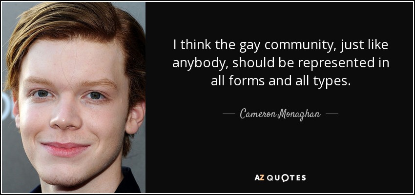 I think the gay community, just like anybody, should be represented in all forms and all types. - Cameron Monaghan