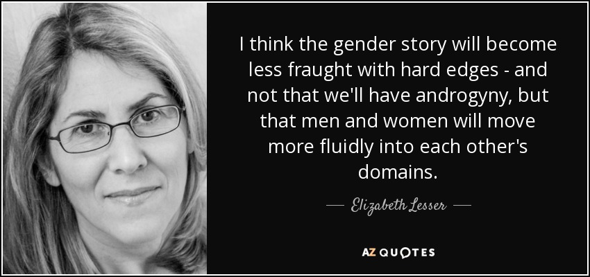 I think the gender story will become less fraught with hard edges - and not that we'll have androgyny, but that men and women will move more fluidly into each other's domains. - Elizabeth Lesser