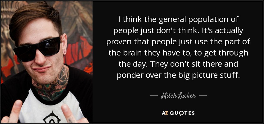 I think the general population of people just don't think. It's actually proven that people just use the part of the brain they have to, to get through the day. They don't sit there and ponder over the big picture stuff. - Mitch Lucker
