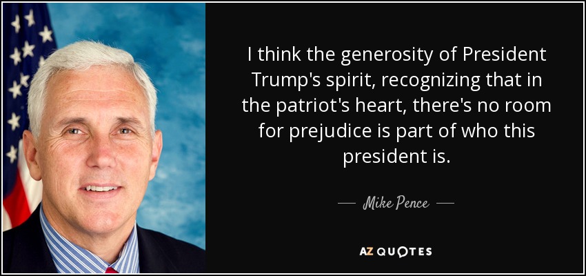 I think the generosity of President Trump's spirit, recognizing that in the patriot's heart, there's no room for prejudice is part of who this president is. - Mike Pence