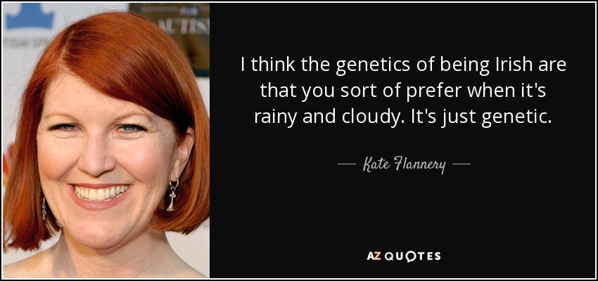 I think the genetics of being Irish are that you sort of prefer when it's rainy and cloudy. It's just genetic. - Kate Flannery
