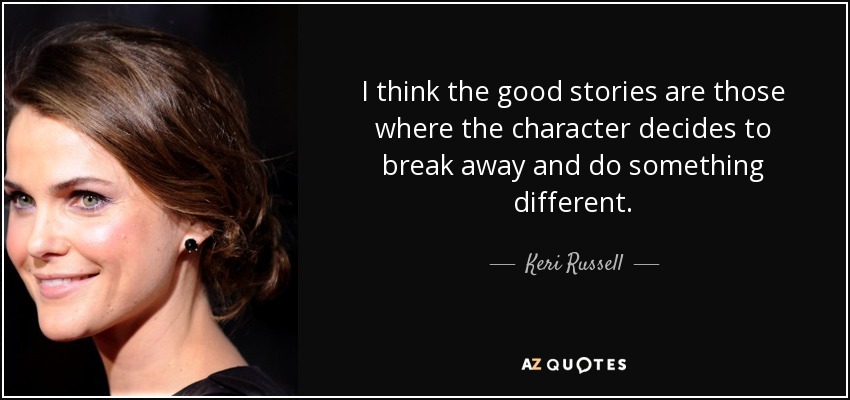 I think the good stories are those where the character decides to break away and do something different. - Keri Russell