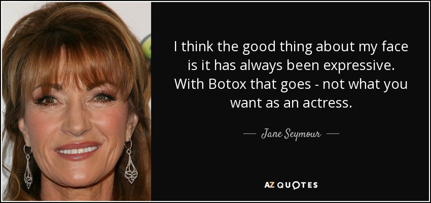 I think the good thing about my face is it has always been expressive. With Botox that goes - not what you want as an actress. - Jane Seymour