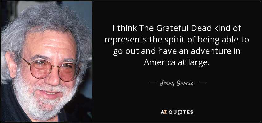 I think The Grateful Dead kind of represents the spirit of being able to go out and have an adventure in America at large. - Jerry Garcia