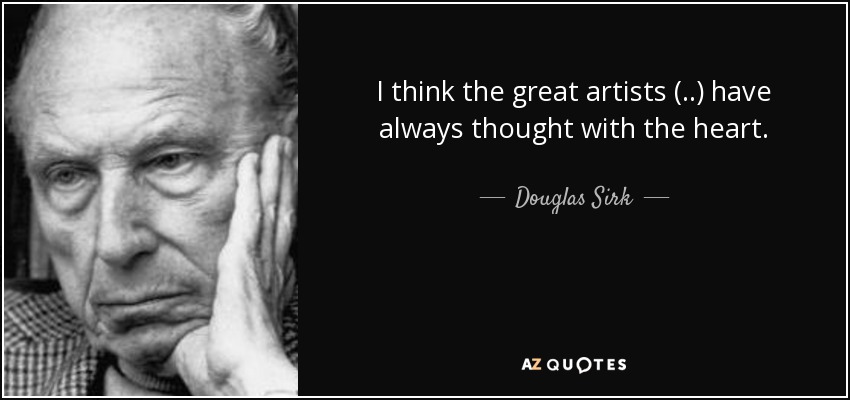 I think the great artists (..) have always thought with the heart. - Douglas Sirk