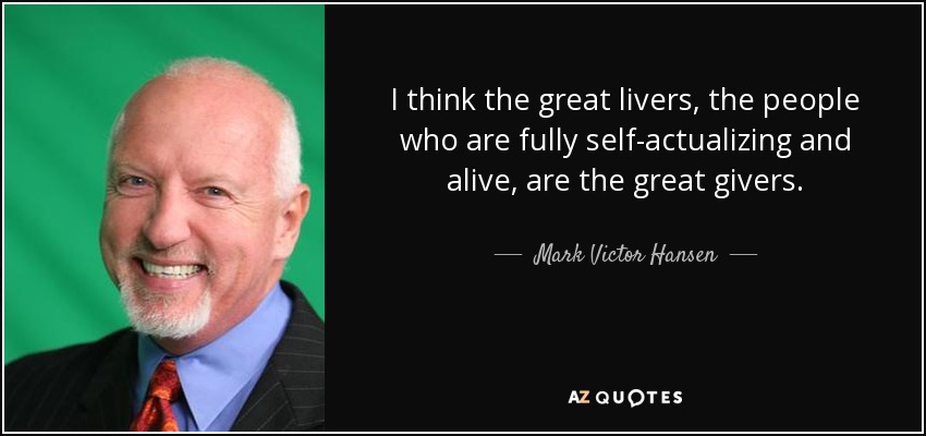 I think the great livers, the people who are fully self-actualizing and alive, are the great givers. - Mark Victor Hansen
