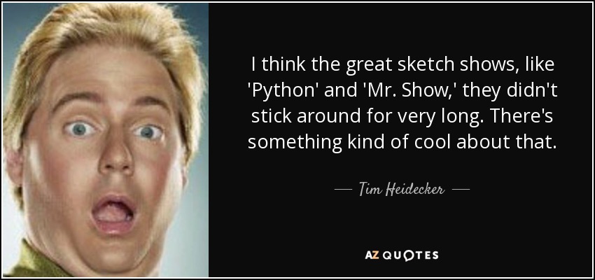 I think the great sketch shows, like 'Python' and 'Mr. Show,' they didn't stick around for very long. There's something kind of cool about that. - Tim Heidecker