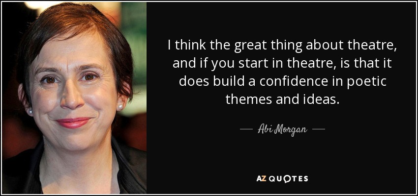 I think the great thing about theatre, and if you start in theatre, is that it does build a confidence in poetic themes and ideas. - Abi Morgan