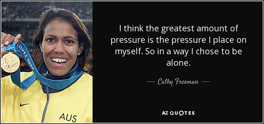 I think the greatest amount of pressure is the pressure I place on myself. So in a way I chose to be alone. - Cathy Freeman