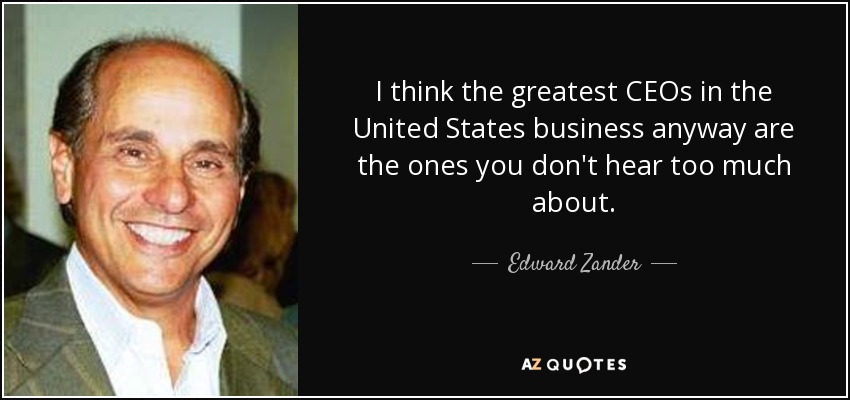 I think the greatest CEOs in the United States business anyway are the ones you don't hear too much about. - Edward Zander