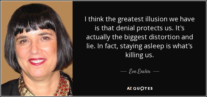 I think the greatest illusion we have is that denial protects us. It's actually the biggest distortion and lie. In fact, staying asleep is what's killing us. - Eve Ensler