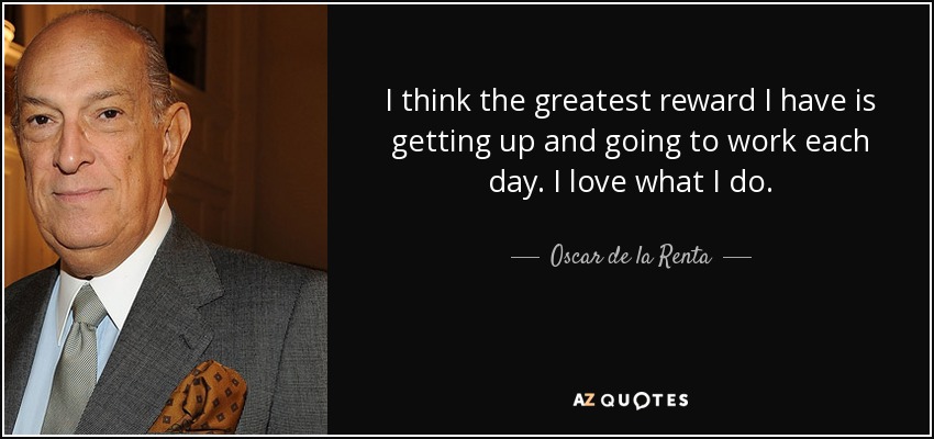 I think the greatest reward I have is getting up and going to work each day. I love what I do. - Oscar de la Renta