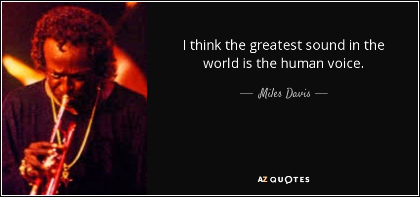 I think the greatest sound in the world is the human voice. - Miles Davis