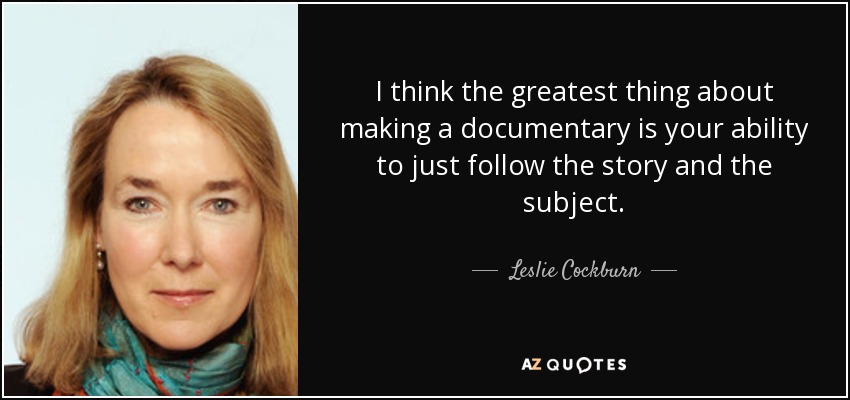 I think the greatest thing about making a documentary is your ability to just follow the story and the subject. - Leslie Cockburn