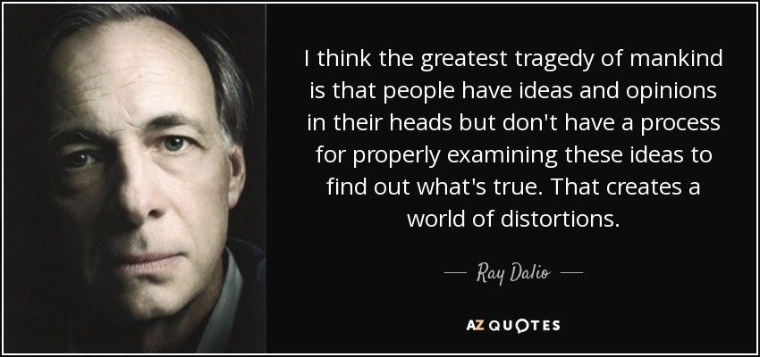 I think the greatest tragedy of mankind is that people have ideas and opinions in their heads but don't have a process for properly examining these ideas to find out what's true. That creates a world of distortions. - Ray Dalio