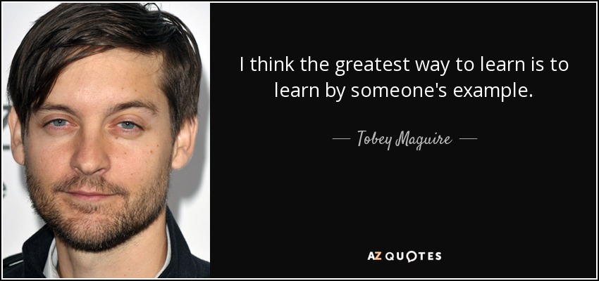 I think the greatest way to learn is to learn by someone's example. - Tobey Maguire
