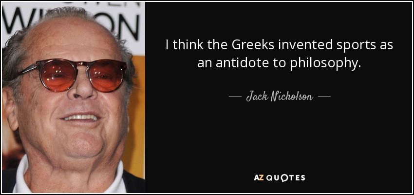 I think the Greeks invented sports as an antidote to philosophy. - Jack Nicholson