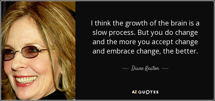 I think the growth of the brain is a slow process. But you do change and the more you accept change and embrace change, the better. - Diane Keaton