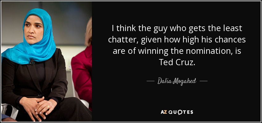 I think the guy who gets the least chatter, given how high his chances are of winning the nomination, is Ted Cruz. - Dalia Mogahed