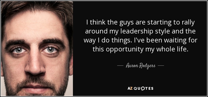 I think the guys are starting to rally around my leadership style and the way I do things. I've been waiting for this opportunity my whole life. - Aaron Rodgers