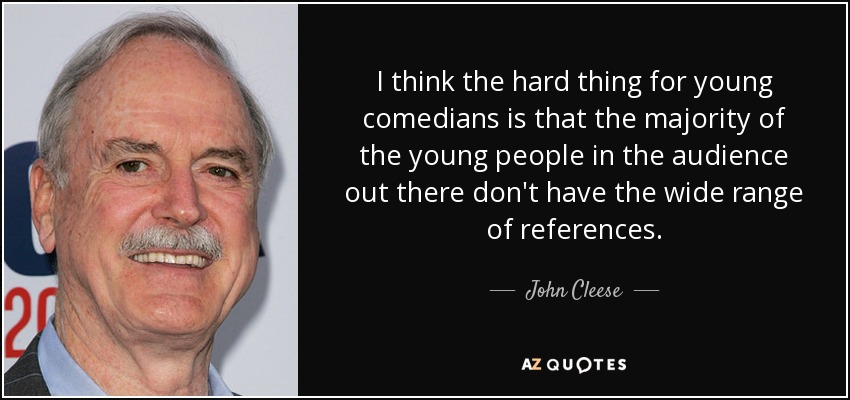 I think the hard thing for young comedians is that the majority of the young people in the audience out there don't have the wide range of references. - John Cleese