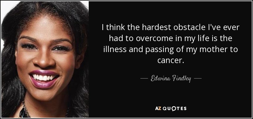 I think the hardest obstacle I've ever had to overcome in my life is the illness and passing of my mother to cancer. - Edwina Findley