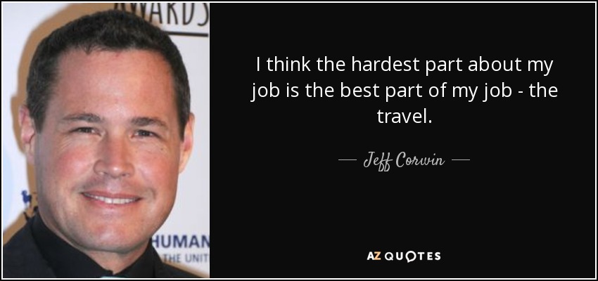 I think the hardest part about my job is the best part of my job - the travel. - Jeff Corwin