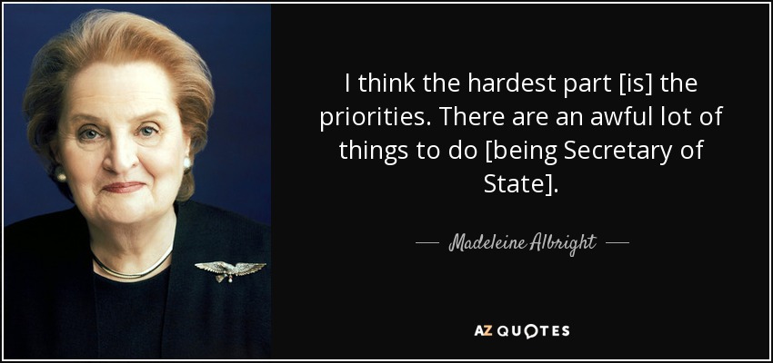 I think the hardest part [is] the priorities. There are an awful lot of things to do [being Secretary of State]. - Madeleine Albright