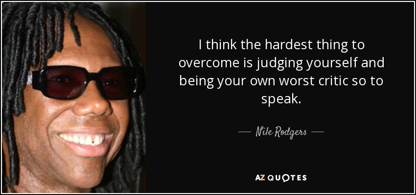 I think the hardest thing to overcome is judging yourself and being your own worst critic so to speak. - Nile Rodgers