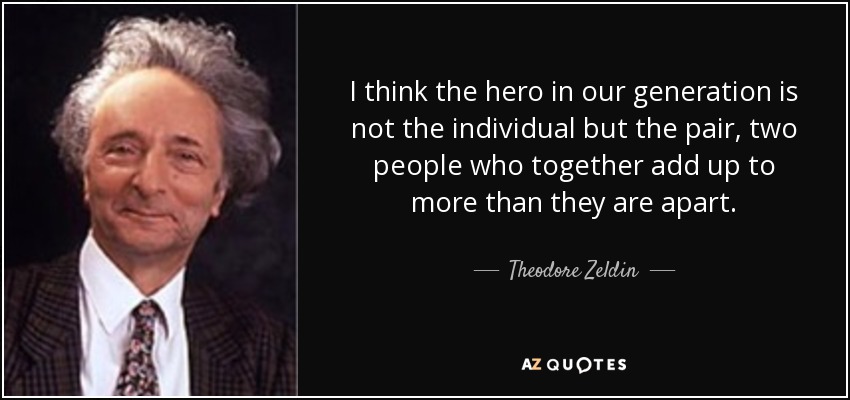 I think the hero in our generation is not the individual but the pair, two people who together add up to more than they are apart. - Theodore Zeldin