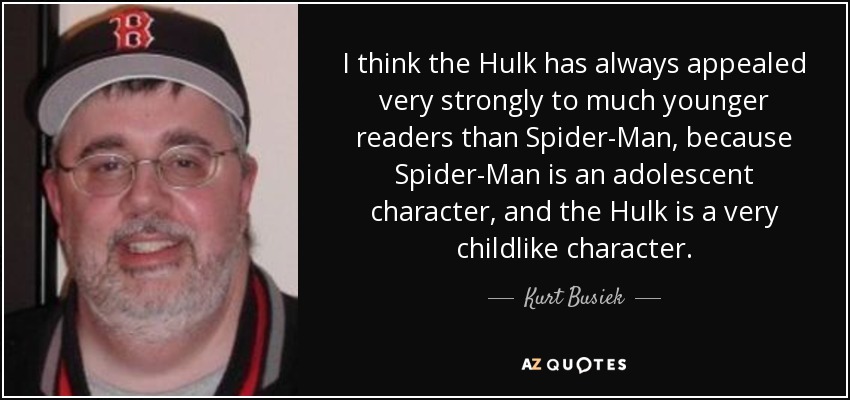 I think the Hulk has always appealed very strongly to much younger readers than Spider-Man, because Spider-Man is an adolescent character, and the Hulk is a very childlike character. - Kurt Busiek