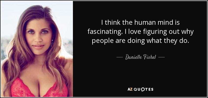 I think the human mind is fascinating. I love figuring out why people are doing what they do. - Danielle Fishel